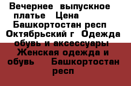  Вечернее (выпускное)  платье › Цена ­ 4 500 - Башкортостан респ., Октябрьский г. Одежда, обувь и аксессуары » Женская одежда и обувь   . Башкортостан респ.